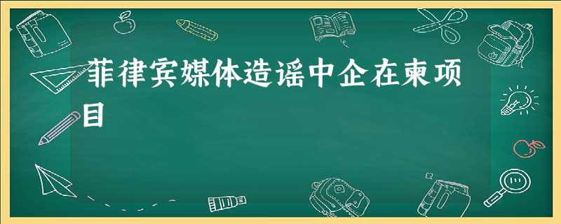 菲律宾媒体造谣中企在柬项目 菲律宾媒体造谣中企在柬项目