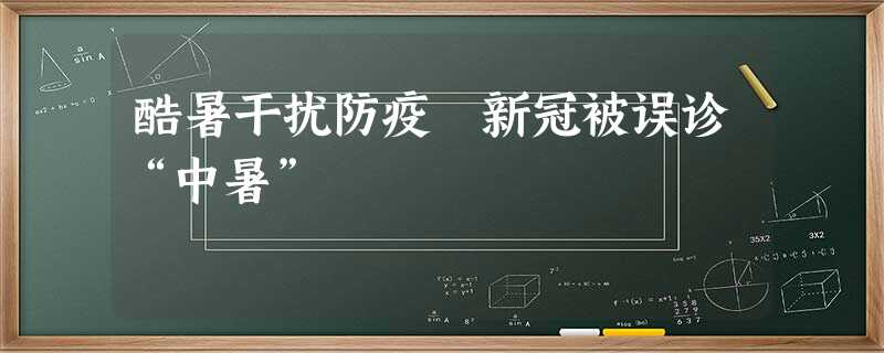 酷暑干扰防疫 新冠被误诊“中暑” 酷暑干扰防疫 新冠被误诊“中暑”