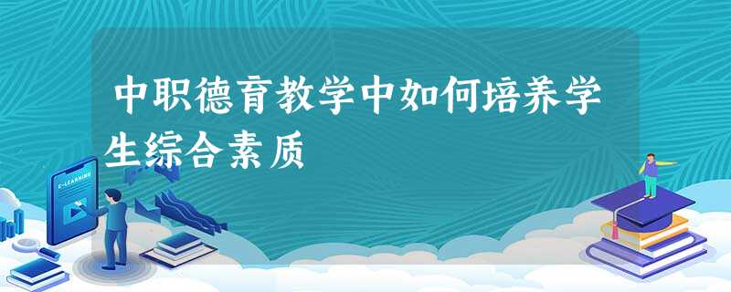 中职德育教学中如何培养学生综合素质 中职德育教学中如何培养学生综合素质