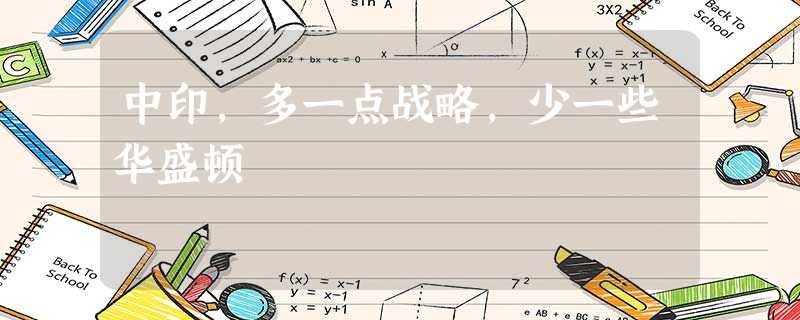 中印,多一点战略,少一些华盛顿 中印,多一点战略,少一些华盛顿