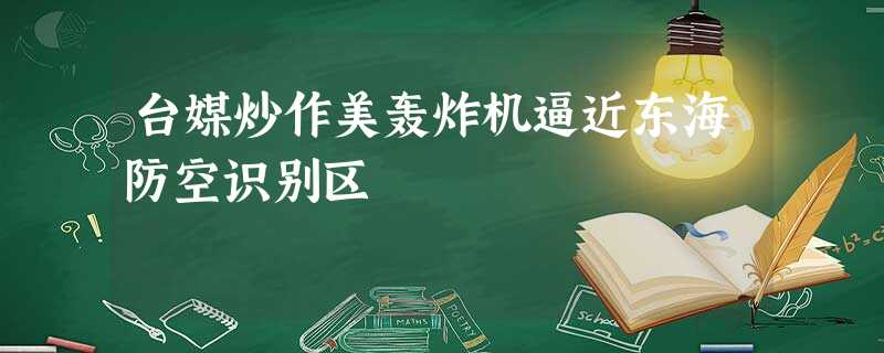 台媒炒作美轰炸机逼近东海防空识别区 台媒炒作美轰炸机逼近东海防空识别区