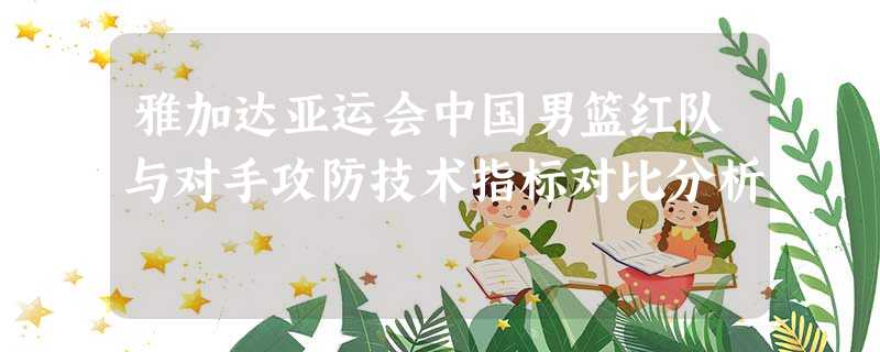 雅加达亚运会中国男篮红队与对手攻防技术指标对比分析 雅加达亚运会中国男篮红队与对手攻防技术指标对比分析
