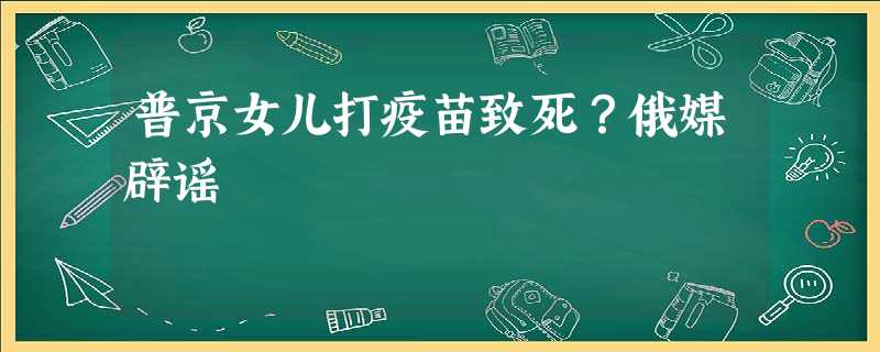 普京女儿打疫苗致死?俄媒辟谣 普京女儿打疫苗致死?俄媒辟谣