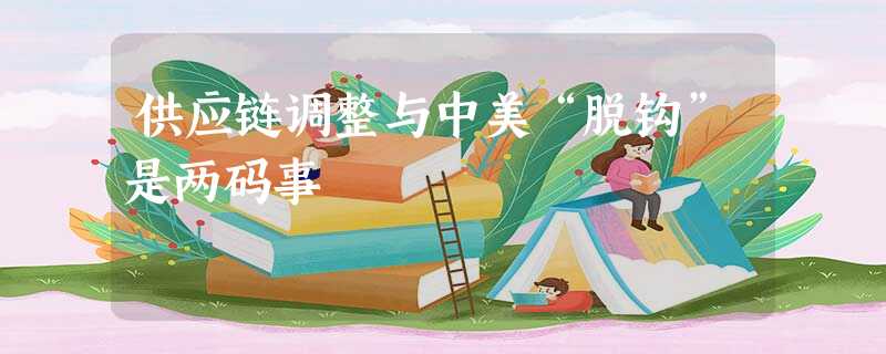 供应链调整与中美“脱钩”是两码事 供应链调整与中美“脱钩”是两码事