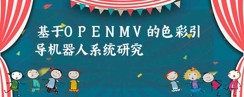 基于OPENMV的色彩引导机器人系统研究 基于OPENMV的色彩引导机器人系统研究