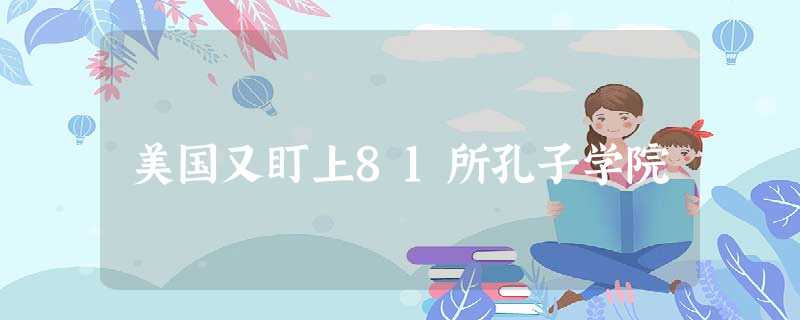美国又盯上81所孔子学院 美国又盯上81所孔子学院