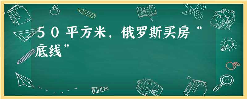 50平方米,俄罗斯买房“底线” 50平方米,俄罗斯买房“底线”