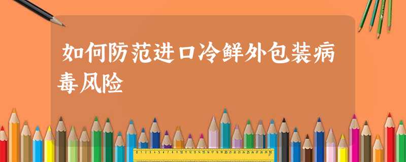 如何防范进口冷鲜外包装病毒风险 如何防范进口冷鲜外包装病毒风险