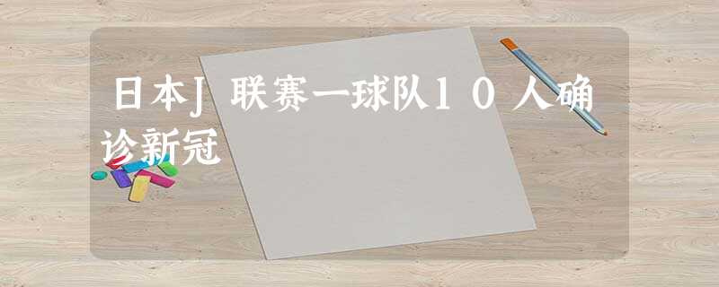 日本J联赛一球队10人确诊新冠 日本J联赛一球队10人确诊新冠