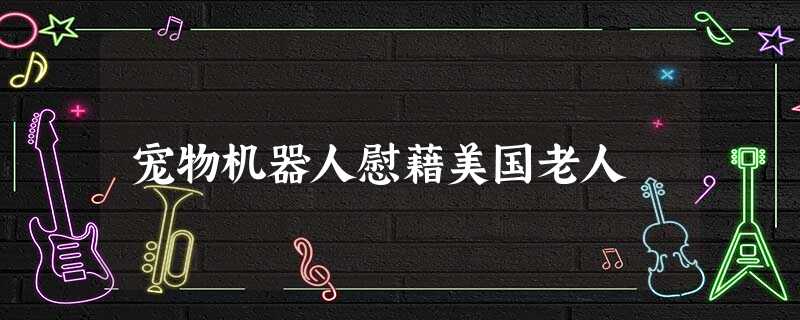 宠物机器人慰藉美国老人 宠物机器人慰藉美国老人