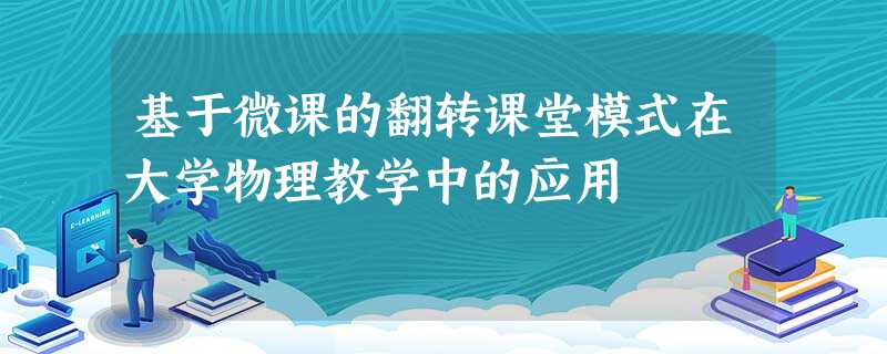 基于微课的翻转课堂模式在大学物理教学中的应用 基于微课的翻转课堂模式在大学物理教学中的应用