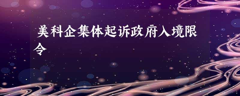 美科企集体起诉政府入境限令 美科企集体起诉政府入境限令