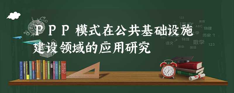 PPP模式在公共基础设施建设领域的应用研究 PPP模式在公共基础设施建设领域的应用研究