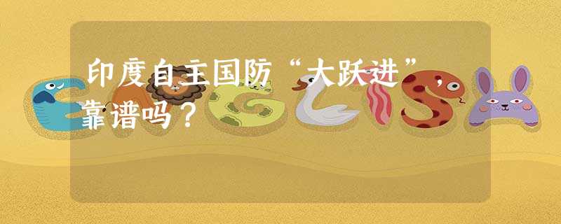 印度自主国防“大跃进”,靠谱吗? 印度自主国防“大跃进”,靠谱吗?