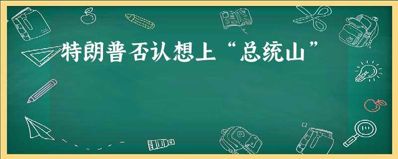 特朗普否认想上“总统山” 特朗普否认想上“总统山”