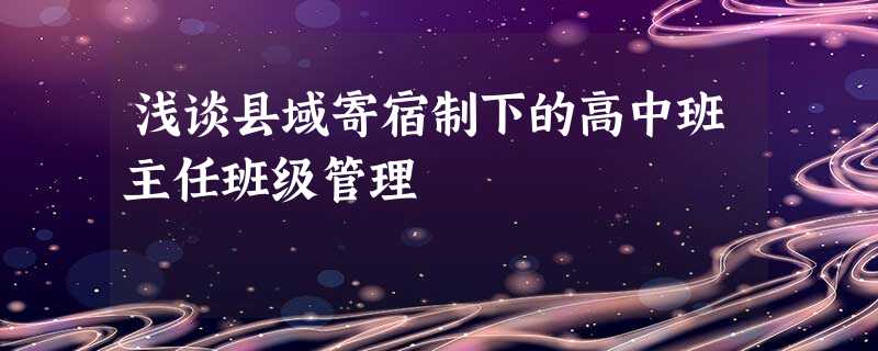 浅谈县域寄宿制下的高中班主任班级管理 浅谈县域寄宿制下的高中班主任班级管理
