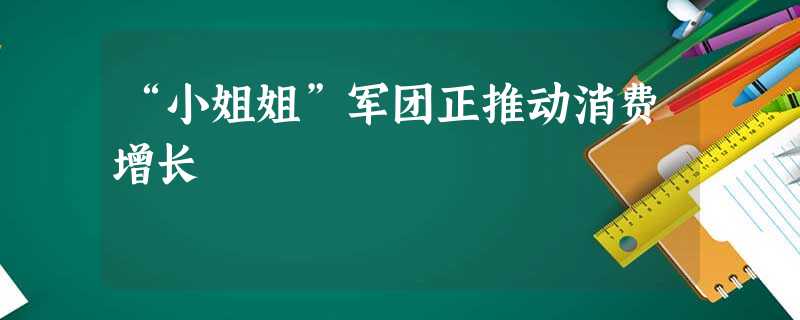 “小姐姐”军团正推动消费增长 “小姐姐”军团正推动消费增长