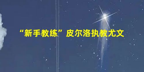 “新手教练”皮尔洛执教尤文 “新手教练”皮尔洛执教尤文