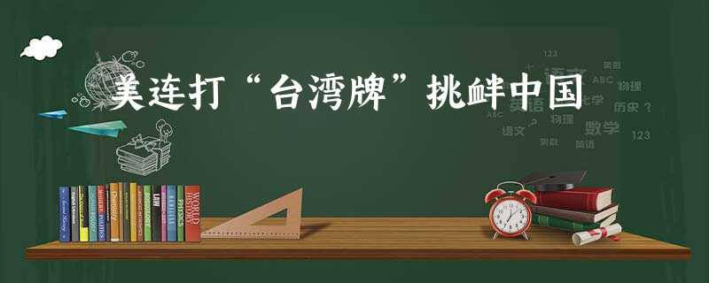 美连打“台湾牌”挑衅中国 美连打“台湾牌”挑衅中国