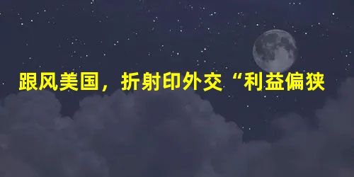 跟风美国,折射印外交“利益偏狭”(焦点话题) 跟风美国,折射印外交“利益偏狭”(焦点话题)