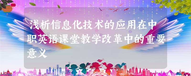 浅析信息化技术的应用在中职英语课堂教学改革中的重要意义 浅析信息化技术的应用在中职英语课堂教学改革中的重要意义