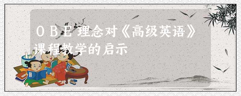 OBE理念对《高级英语》课程教学的启示 OBE理念对《高级英语》课程教学的启示