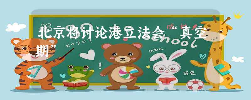 北京将讨论港立法会“真空期” 北京将讨论港立法会“真空期”