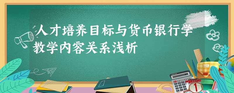 人才培养目标与货币银行学教学内容关系浅析 人才培养目标与货币银行学教学内容关系浅析