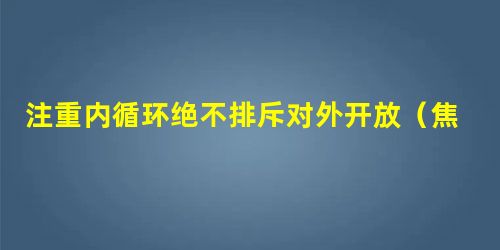 注重内循环绝不排斥对外开放(焦点话题) 注重内循环绝不排斥对外开放(焦点话题)