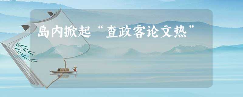 岛内掀起“查政客论文热” 岛内掀起“查政客论文热”