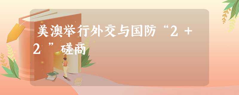 美澳举行外交与国防“2+2”磋商 美澳举行外交与国防“2+2”磋商