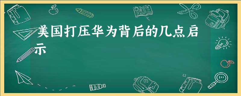 美国打压华为背后的几点启示 美国打压华为背后的几点启示