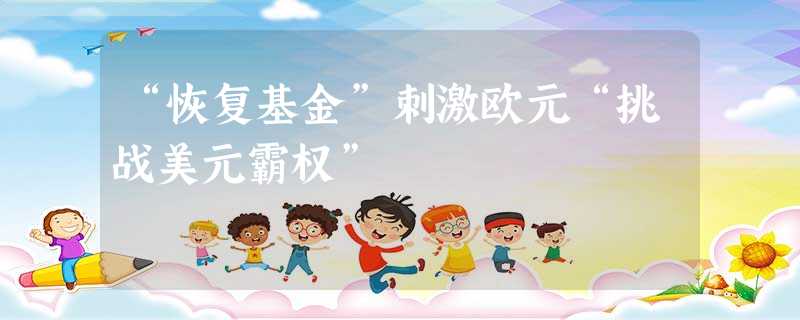 “恢复基金”刺激欧元“挑战美元霸权” “恢复基金”刺激欧元“挑战美元霸权”