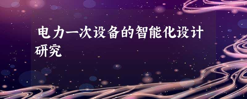 电力一次设备的智能化设计研究 电力一次设备的智能化设计研究