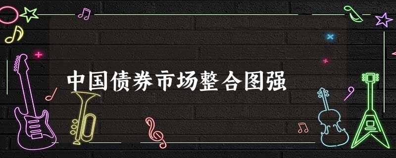 中国债券市场整合图强 中国债券市场整合图强
