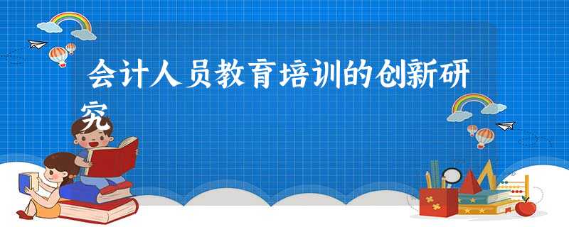 会计人员教育培训的创新研究 会计人员教育培训的创新研究