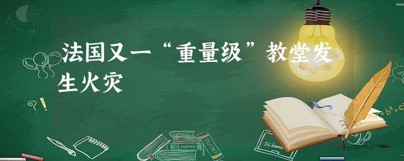 法国又一“重量级”教堂发生火灾 法国又一“重量级”教堂发生火灾