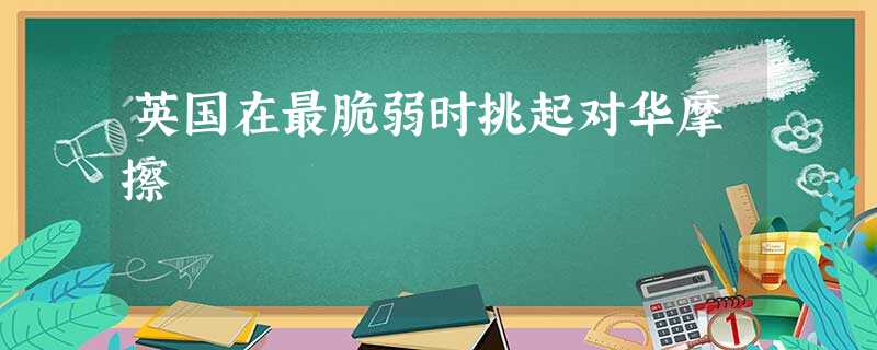 英国在最脆弱时挑起对华摩擦 英国在最脆弱时挑起对华摩擦