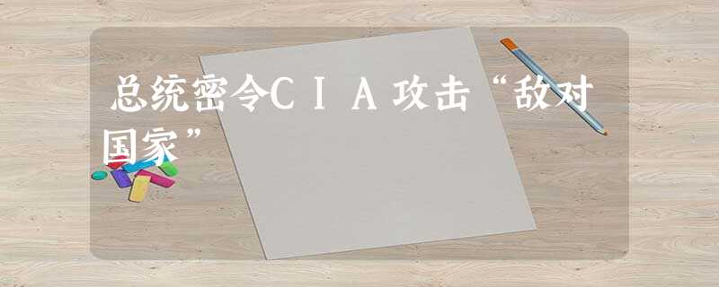 总统密令CIA攻击“敌对国家” 总统密令CIA攻击“敌对国家”