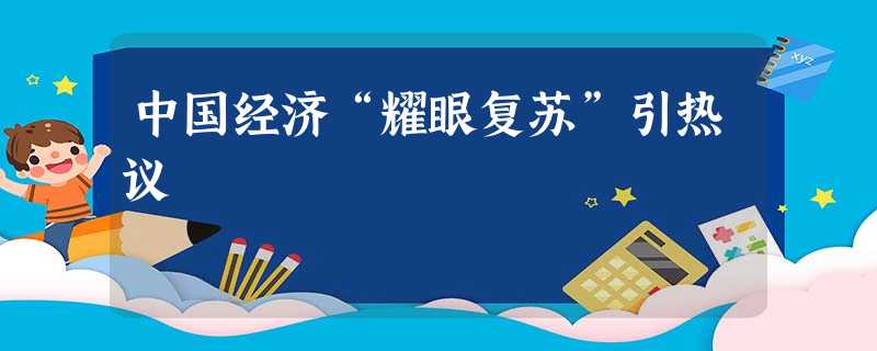 中国经济“耀眼复苏”引热议 中国经济“耀眼复苏”引热议