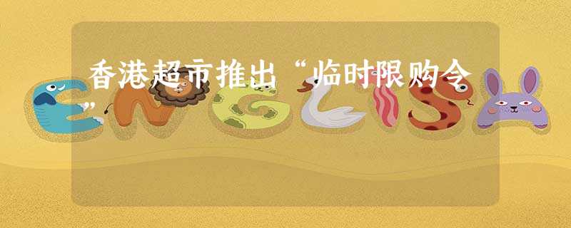 香港超市推出“临时限购令” 香港超市推出“临时限购令”