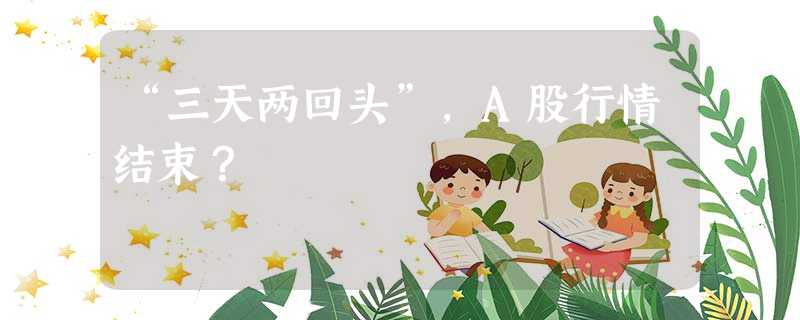 “三天两回头”,A股行情结束? “三天两回头”,A股行情结束?