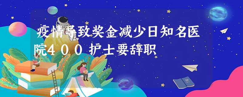 疫情导致奖金减少日知名医院400护士要辞职 疫情导致奖金减少日知名医院400护士要辞职