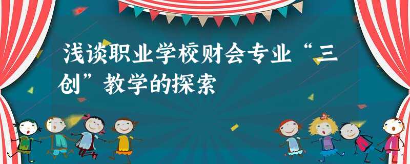 浅谈职业学校财会专业“三创”教学的探索 浅谈职业学校财会专业“三创”教学的探索
