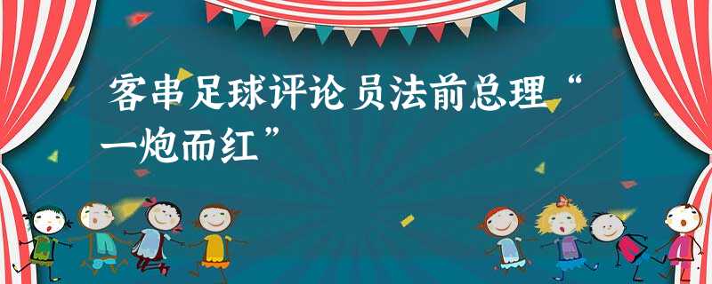 客串足球评论员法前总理“一炮而红” 客串足球评论员法前总理“一炮而红”
