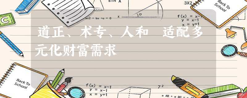 道正、术专、人和 适配多元化财富需求 道正、术专、人和 适配多元化财富需求