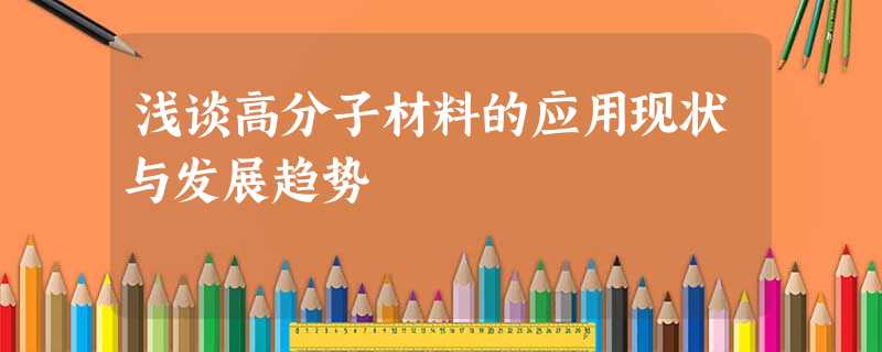 浅谈高分子材料的应用现状与发展趋势 浅谈高分子材料的应用现状与发展趋势