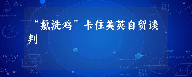 “氯洗鸡”卡住美英自贸谈判 “氯洗鸡”卡住美英自贸谈判