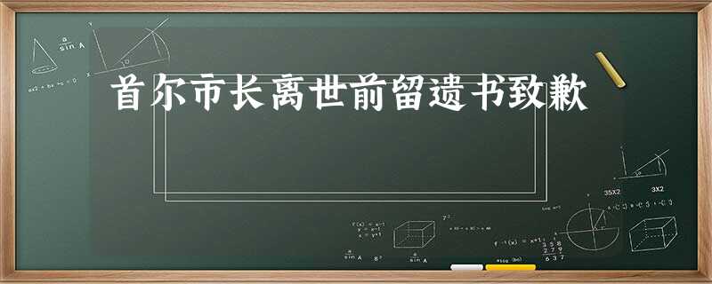 首尔市长离世前留遗书致歉 首尔市长离世前留遗书致歉