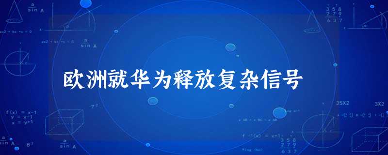 欧洲就华为释放复杂信号 欧洲就华为释放复杂信号